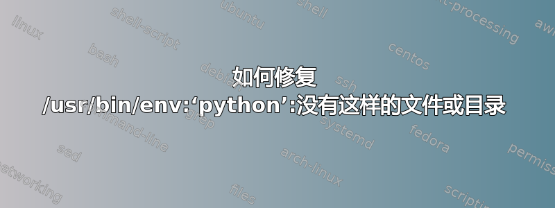 如何修复 /usr/bin/env:‘python’:没有这样的文件或目录