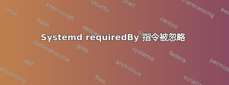 Systemd requiredBy 指令被忽略