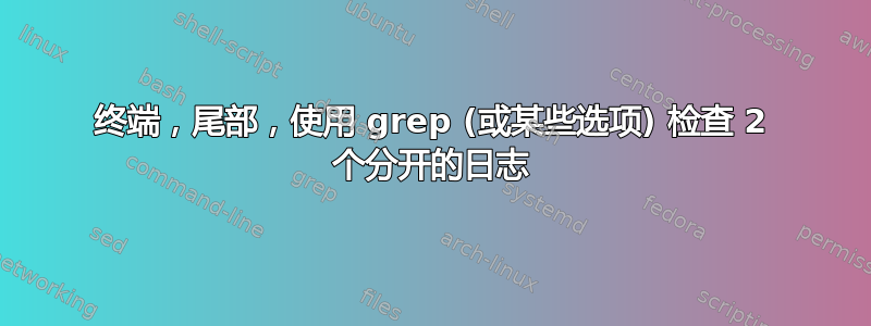 终端，尾部，使用 grep (或某些选项) 检查 2 个分开的日志