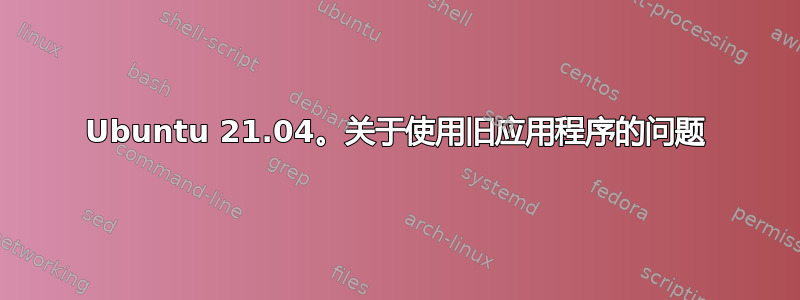 Ubuntu 21.04。关于使用旧应用程序的问题