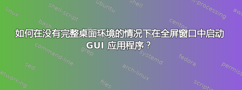 如何在没有完整桌面环境的情况下在全屏窗口中启动 GUI 应用程序？