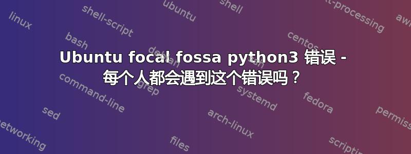 Ubuntu focal fossa python3 错误 - 每个人都会遇到这个错误吗？