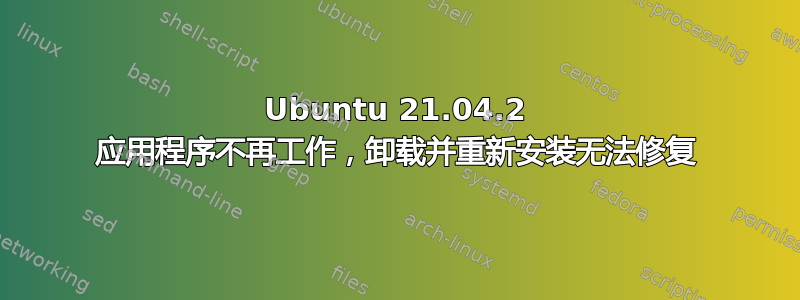 Ubuntu 21.04.2 应用程序不再工作，卸载并重新安装无法修复