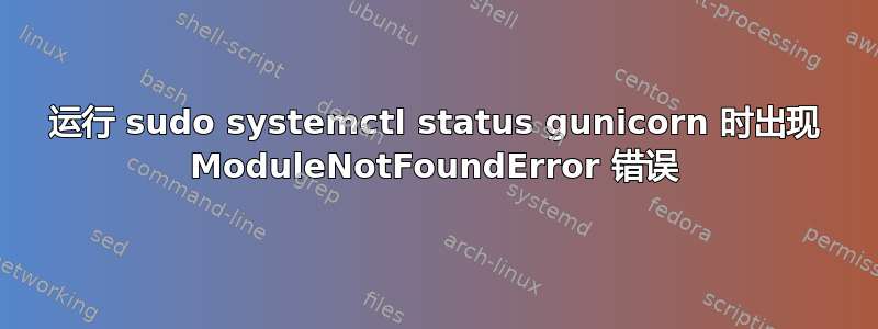 运行 sudo systemctl status gunicorn 时出现 ModuleNotFoundError 错误