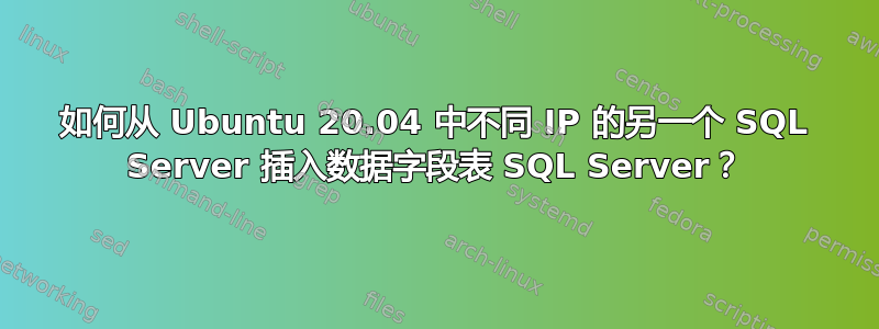 如何从 Ubuntu 20.04 中不同 IP 的另一个 SQL Server 插入数据字段表 SQL Server？