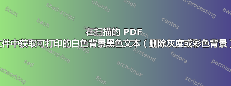 在扫描的 PDF 文件中获取可打印的白色背景黑色文本（删除灰度或彩色背景）