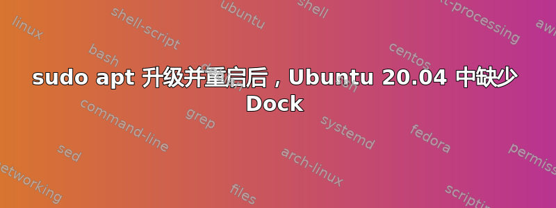 sudo apt 升级并重启后，Ubuntu 20.04 中缺少 Dock