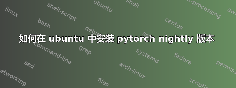 如何在 ubuntu 中安装 pytorch nightly 版本