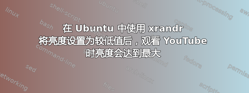 在 Ubuntu 中使用 xrandr 将亮度设置为较低值后，观看 YouTube 时亮度会达到最大