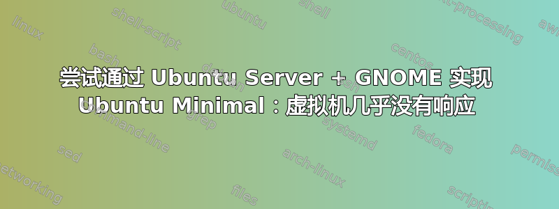 尝试通过 Ubuntu Server + GNOME 实现 Ubuntu Minimal：虚拟机几乎没有响应