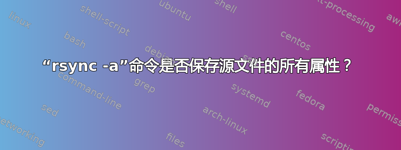 “rsync -a”命令是否保存源文件的所有属性？