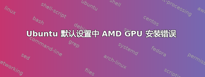 Ubuntu 默认设置中 AMD GPU 安装错误