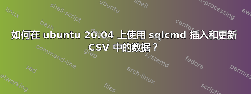 如何在 ubuntu 20.04 上使用 sqlcmd 插入和更新 CSV 中的数据？