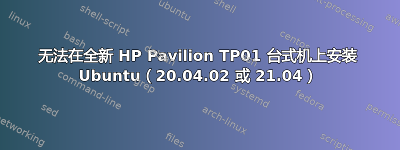 无法在全新 HP Pavilion TP01 台式机上安装 Ubuntu（20.04.02 或 21.04）