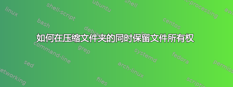 如何在压缩文件夹的同时保留文件所有权