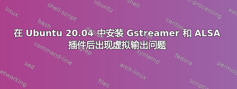 在 Ubuntu 20.04 中安装 Gstreamer 和 ALSA 插件后出现虚拟输出问题