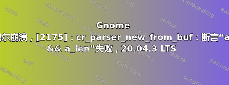 Gnome 桌面偶尔崩溃，[2175]：cr_parser_new_from_buf：断言“a_buf && a_len”失败，20.04.3 LTS 