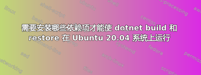 需要安装哪些依赖项才能使 dotnet build 和 restore 在 Ubuntu 20.04 系统上运行