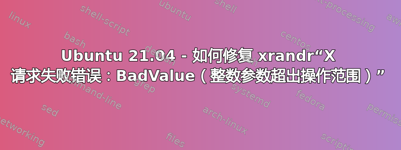 Ubuntu 21.04 - 如何修复 xrandr“X 请求失败错误：BadValue（整数参数超出操作范围）”