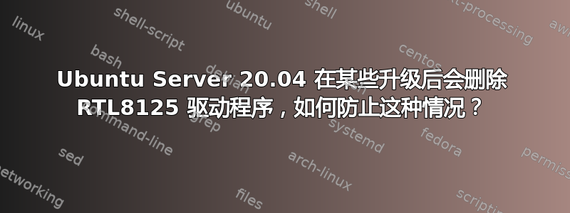 Ubuntu Server 20.04 在某些升级后会删除 RTL8125 驱动程序，如何防止这种情况？