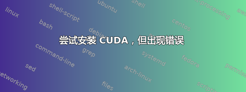 尝试安装 CUDA，但出现错误