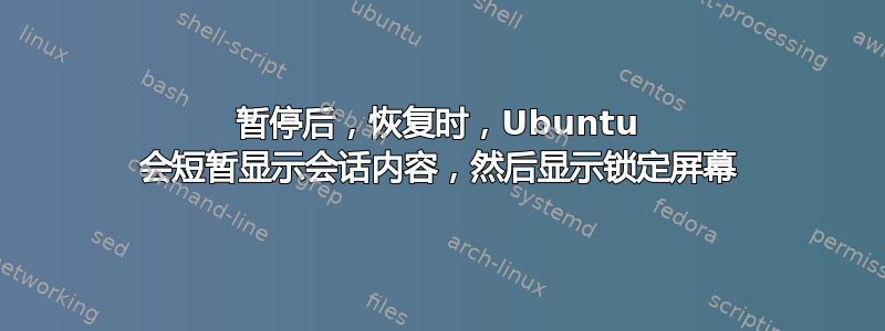 暂停后，恢复时，Ubuntu 会短暂显示会话内容，然后显示锁定屏幕