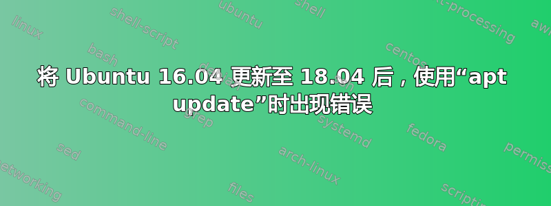 将 Ubuntu 16.04 更新至 18.04 后，使用“apt update”时出现错误