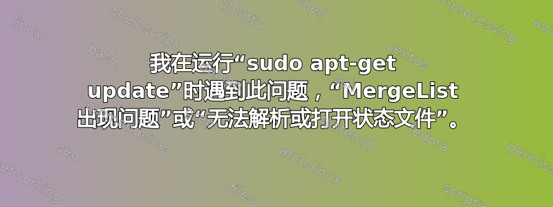 我在运行“sudo apt-get update”时遇到此问题，“MergeList 出现问题”或“无法解析或打开状态文件”。