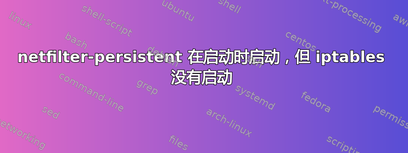 netfilter-persistent 在启动时启动，但 iptables 没有启动