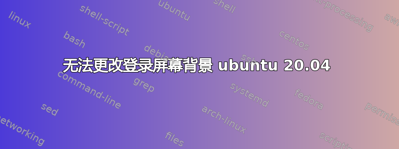 无法更改登录屏幕背景 ubuntu 20.04