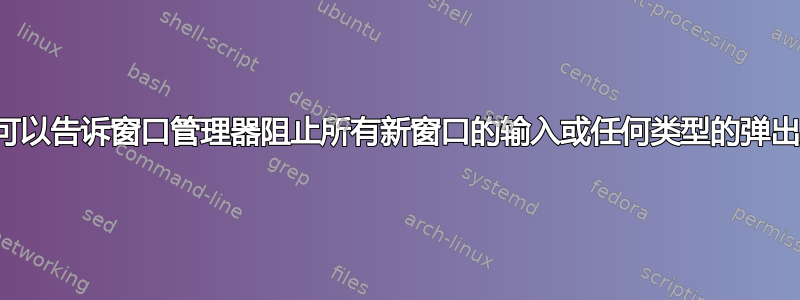 是否有某种方法可以告诉窗口管理器阻止所有新窗口的输入或任何类型的弹出对话框几秒钟？