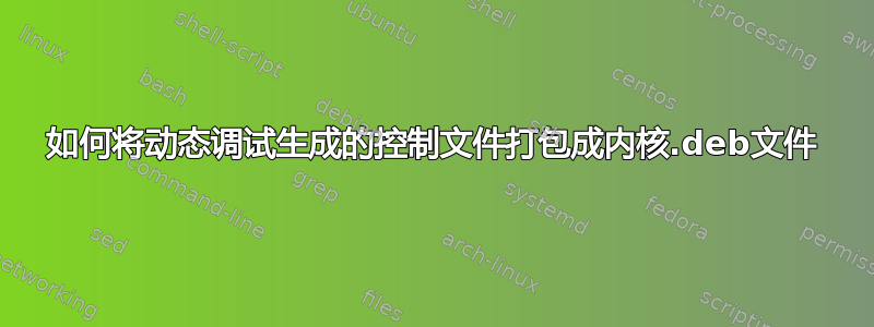 如何将动态调试生成的控制文件打包成内核.deb文件