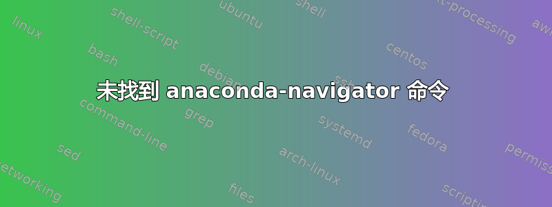 未找到 anaconda-navigator 命令