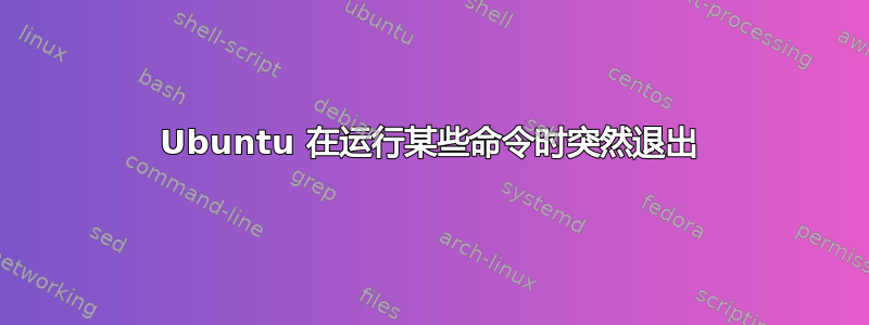 Ubuntu 在运行某些命令时突然退出