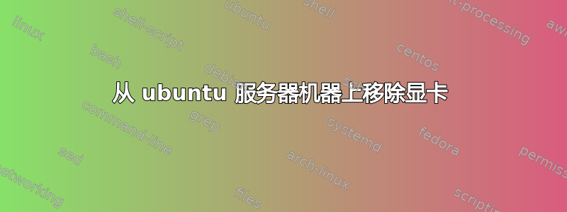 从 ubuntu 服务器机器上移除显卡