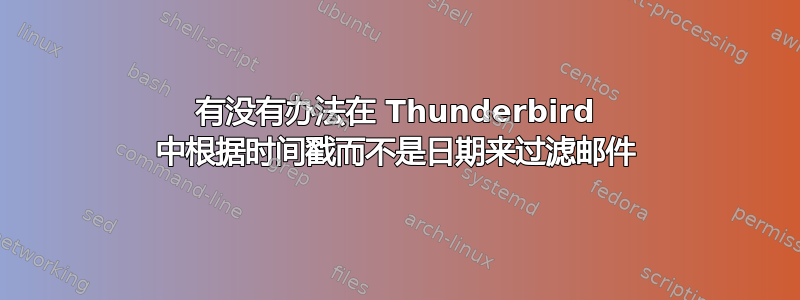 有没有办法在 Thunderbird 中根据时间戳而不是日期来过滤邮件