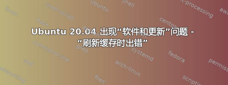 Ubuntu 20.04 出现“软件和更新”问题 - “刷新缓存时出错”