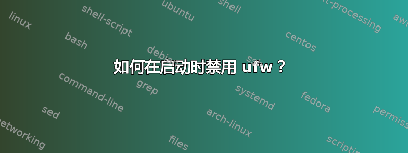 如何在启动时禁用 ufw？