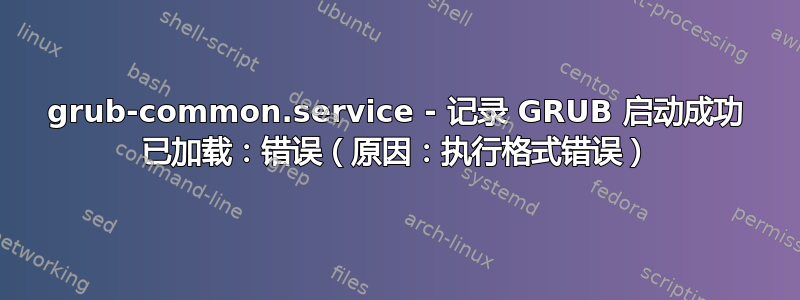 grub-common.service - 记录 GRUB 启动成功 已加载：错误（原因：执行格式错误）