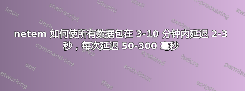 netem 如何使所有数据包在 3-10 分钟内延迟 2-3 秒，每次延迟 50-300 毫秒