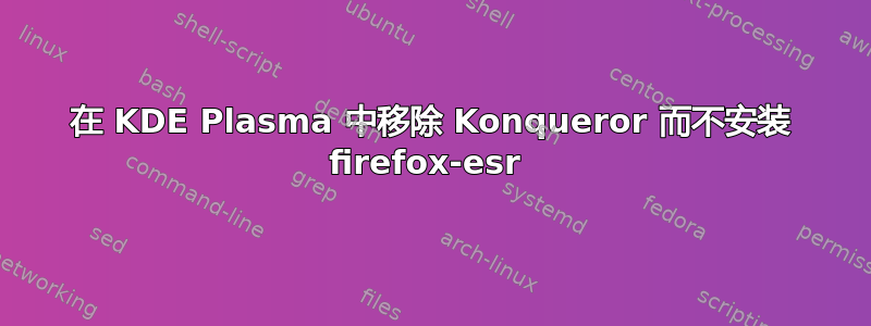 在 KDE Plasma 中移除 Konqueror 而不安装 firefox-esr 