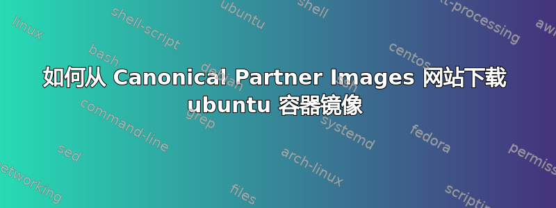 如何从 Canonical Partner Images 网站下载 ubuntu 容器镜像