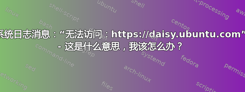 系统日志消息：“无法访问：https://daisy.ubuntu.com” - 这是什么意思，我该怎么办？