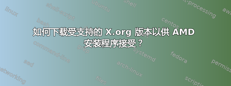 如何下载受支持的 X.org 版本以供 AMD 安装程序接受？