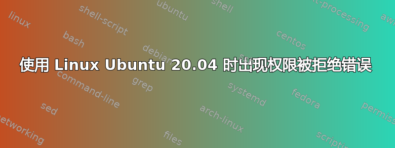 使用 Linux Ubuntu 20.04 时出现权限被拒绝错误