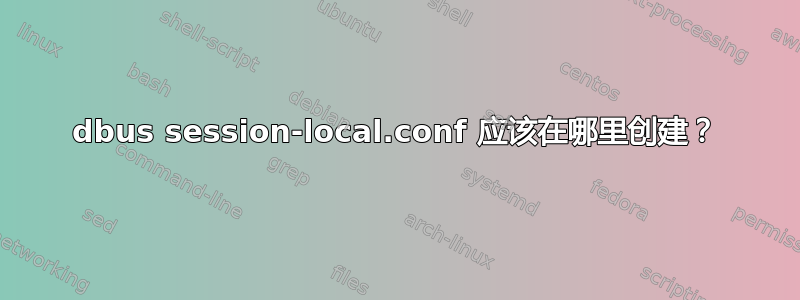 dbus session-local.conf 应该在哪里创建？