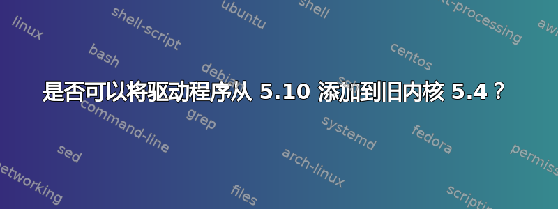 是否可以将驱动程序从 5.10 添加到旧内核 5.4？