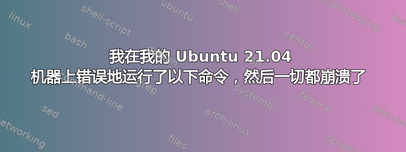 我在我的 Ubuntu 21.04 机器上错误地运行了以下命令，然后一切都崩溃了 