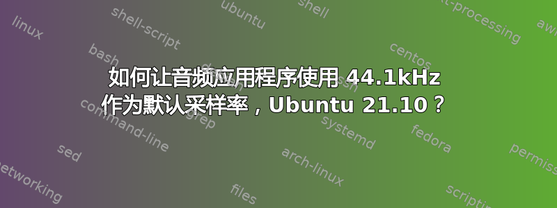 如何让音频应用程序使用 44.1kHz 作为默认采样率，Ubuntu 21.10？