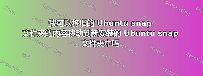 我可以将旧的 Ubuntu snap 文件夹的内容移动到新安装的 Ubuntu snap 文件夹中吗